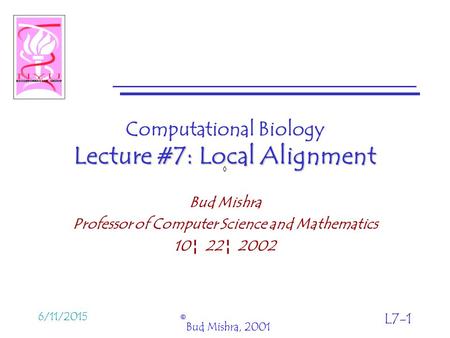 6/11/2015 © Bud Mishra, 2001 L7-1 Lecture #7: Local Alignment Computational Biology Lecture #7: Local Alignment Bud Mishra Professor of Computer Science.