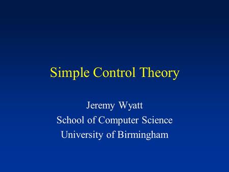 Simple Control Theory Jeremy Wyatt School of Computer Science University of Birmingham.
