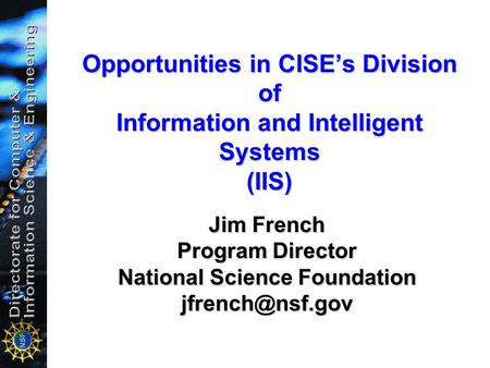 Opportunities in CISE’s Division of Information and Intelligent Systems (IIS) Jim French Program Director National Science Foundation