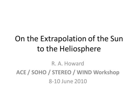 On the Extrapolation of the Sun to the Heliosphere R. A. Howard ACE / SOHO / STEREO / WIND Workshop 8-10 June 2010.