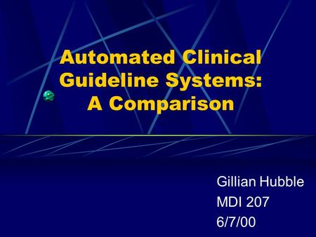 Automated Clinical Guideline Systems: A Comparison Gillian Hubble MDI 207 6/7/00.