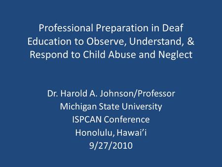 Professional Preparation in Deaf Education to Observe, Understand, & Respond to Child Abuse and Neglect Dr. Harold A. Johnson/Professor Michigan State.