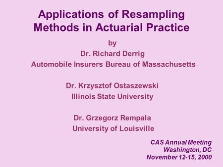 Applications of Resampling Methods in Actuarial Practice by Dr. Richard Derrig Automobile Insurers Bureau of Massachusetts Dr. Krzysztof Ostaszewski Illinois.