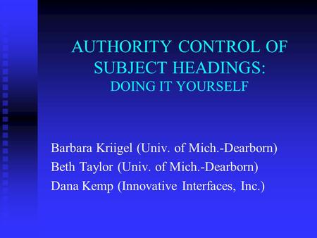 AUTHORITY CONTROL OF SUBJECT HEADINGS: DOING IT YOURSELF Barbara Kriigel (Univ. of Mich.-Dearborn) Beth Taylor (Univ. of Mich.-Dearborn) Dana Kemp (Innovative.