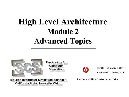 High Level Architecture Module 2 Advanced Topics California State University, Chico Judith Dahmann, DMSO Katherine L. Morse, SAIC.