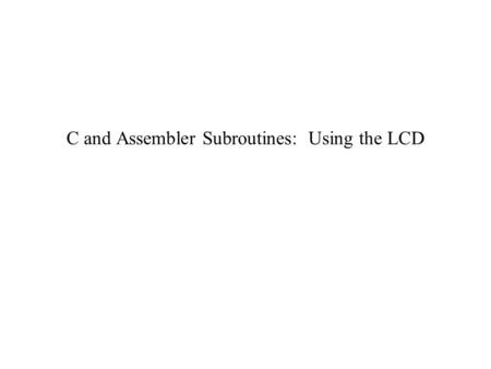 C and Assembler Subroutines: Using the LCD. Outline Basic structure of CW-created C programs for the HC12 How to incorporate assembly code How to use.