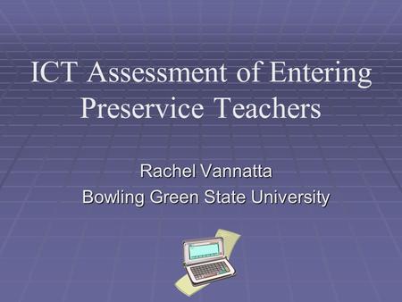 ICT Assessment of Entering Preservice Teachers Rachel Vannatta Bowling Green State University.