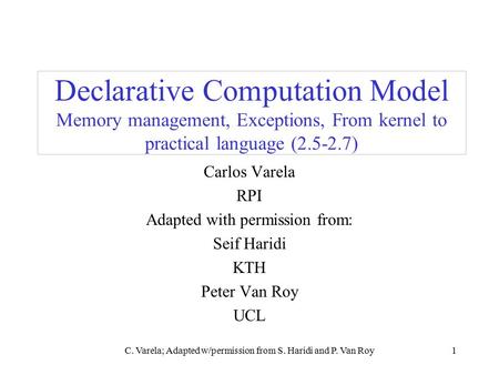 C. Varela; Adapted w/permission from S. Haridi and P. Van Roy1 Declarative Computation Model Memory management, Exceptions, From kernel to practical language.