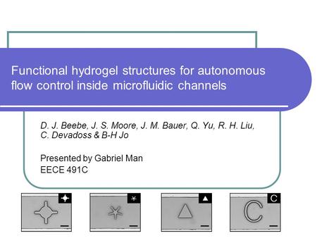 Functional hydrogel structures for autonomous flow control inside microfluidic channels D. J. Beebe, J. S. Moore, J. M. Bauer, Q. Yu, R. H. Liu, C. Devadoss.