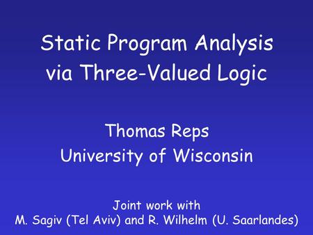 Static Program Analysis via Three-Valued Logic Thomas Reps University of Wisconsin Joint work with M. Sagiv (Tel Aviv) and R. Wilhelm (U. Saarlandes)