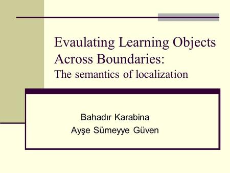 Evaulating Learning Objects Across Boundaries: The semantics of localization Bahadır Karabina Ayşe Sümeyye Güven.