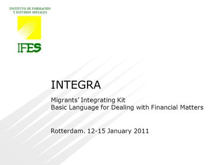 INSTITUTO DE FORMACIÓN Y ESTUDIOS SOCIALES Rotterdam. 12-15 January 2011 INTEGRA Migrants’ Integrating Kit Basic Language for Dealing with Financial Matters.