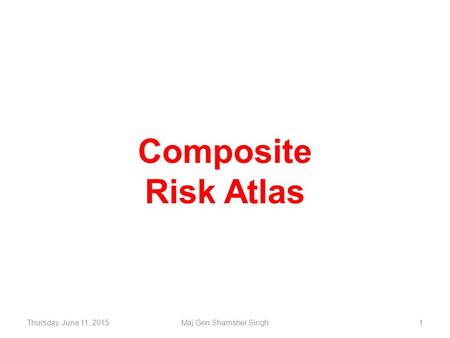 Thursday, June 11, 2015Maj Gen Shamsher Singh1 Composite Risk Atlas.