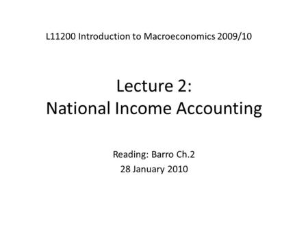 Lecture 2: National Income Accounting L11200 Introduction to Macroeconomics 2009/10 Reading: Barro Ch.2 28 January 2010.