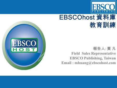 EBSCOhost 資料庫 教育訓練 報告人 : 黃 凡 Field Sales Representative EBSCO Publishing, Taiwan