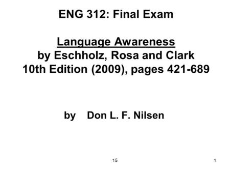 151 ENG 312: Final Exam Language Awareness by Eschholz, Rosa and Clark 10th Edition (2009), pages 421-689 by Don L. F. Nilsen.