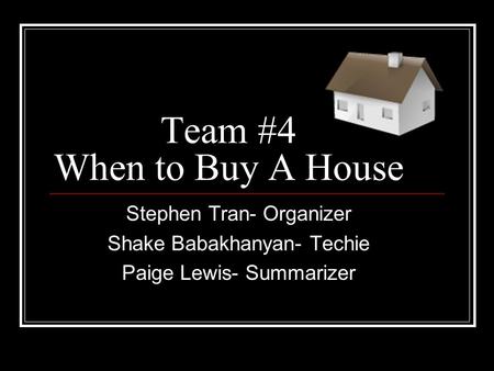 Team #4 When to Buy A House Stephen Tran- Organizer Shake Babakhanyan- Techie Paige Lewis- Summarizer.