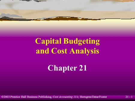 21 - 1 ©2003 Prentice Hall Business Publishing, Cost Accounting 11/e, Horngren/Datar/Foster Capital Budgeting and Cost Analysis Chapter 21.