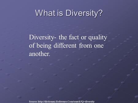 What is Diversity? Diversity- the fact or quality of being different from one another. Source:
