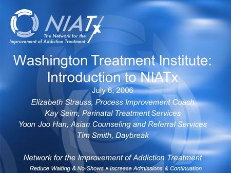 Reduce Waiting & No-Shows  Increase Admissions & Continuation www.NIATx.net Washington Treatment Institute: Introduction to NIATx July 6, 2006 Reduce.
