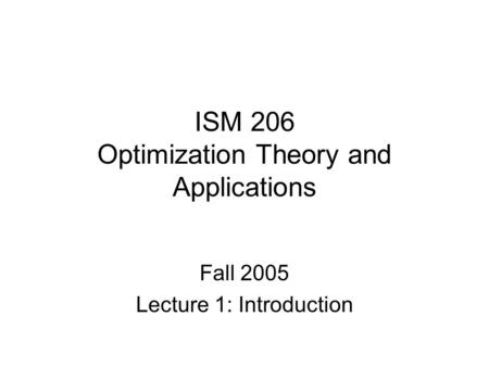 ISM 206 Optimization Theory and Applications Fall 2005 Lecture 1: Introduction.
