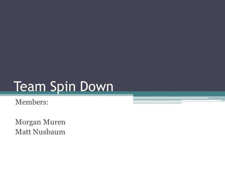 Team Spin Down Members: Morgan Muren Matt Nusbaum.