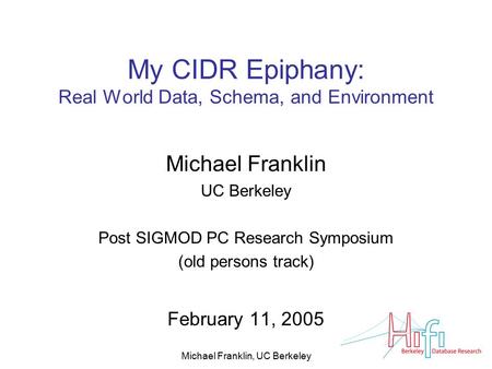 Michael Franklin, UC Berkeley My CIDR Epiphany: Real World Data, Schema, and Environment Michael Franklin UC Berkeley Post SIGMOD PC Research Symposium.