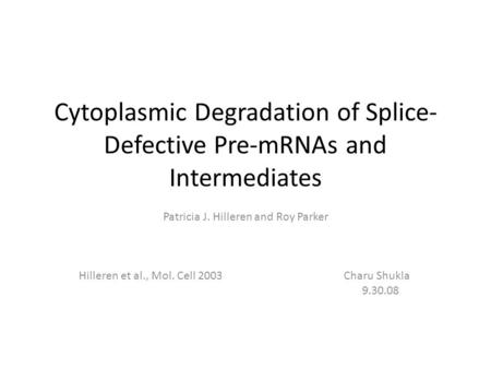 Cytoplasmic Degradation of Splice- Defective Pre-mRNAs and Intermediates Patricia J. Hilleren and Roy Parker Hilleren et al., Mol. Cell 2003 Charu Shukla.