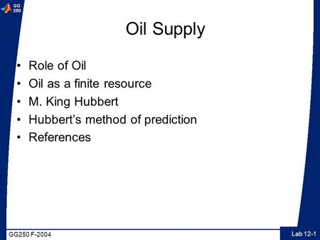GG250 F-2004 Lab 12-1 Oil Supply Role of Oil Oil as a finite resource M. King Hubbert Hubbert’s method of prediction References.