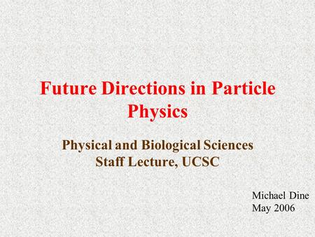 Future Directions in Particle Physics Physical and Biological Sciences Staff Lecture, UCSC Michael Dine May 2006.