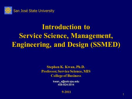 San José State University 1 Introduction to Service Science, Management, Engineering, and Design (SSMED) 9-2011 9-2011 Stephen K. Kwan, Ph.D. Professor,
