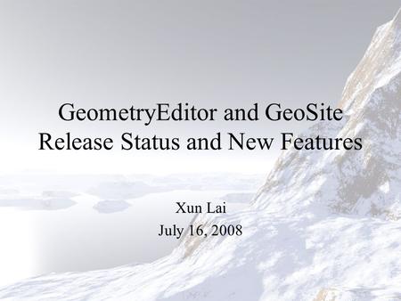 GeometryEditor and GeoSite Release Status and New Features Xun Lai July 16, 2008.