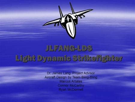 JLFANG-LDS Light Dynamic Strikefighter Dr. James Lang, Project Advisor Aircraft Design by Team Bling-Bling Marcus Artates Connor McCarthy Ryan McDonnell.