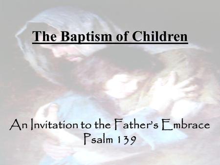 The Baptism of Children An Invitation to the Father’s Embrace Psalm 139.