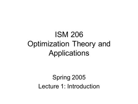 ISM 206 Optimization Theory and Applications Spring 2005 Lecture 1: Introduction.