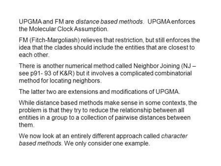 UPGMA and FM are distance based methods. UPGMA enforces the Molecular Clock Assumption. FM (Fitch-Margoliash) relieves that restriction, but still enforces.
