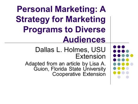 Personal Marketing: A Strategy for Marketing Programs to Diverse Audiences Dallas L. Holmes, USU Extension Adapted from an article by Lisa A. Guion, Florida.