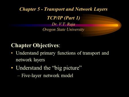 Chapter 5 - Transport and Network Layers TCP/IP (Part 1) Dr. V.T. Raja Oregon State University Chapter Objectives: Understand primary functions of transport.
