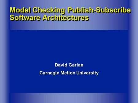 Model Checking Publish-Subscribe Software Architectures David Garlan Carnegie Mellon University.
