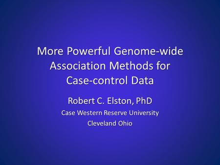 More Powerful Genome-wide Association Methods for Case-control Data Robert C. Elston, PhD Case Western Reserve University Cleveland Ohio.