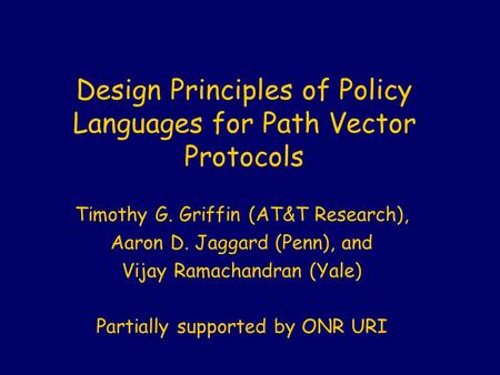 Design Principles of Policy Languages for Path Vector Protocols Timothy G. Griffin (AT&T Research), Aaron D. Jaggard (Penn), and Vijay Ramachandran (Yale)