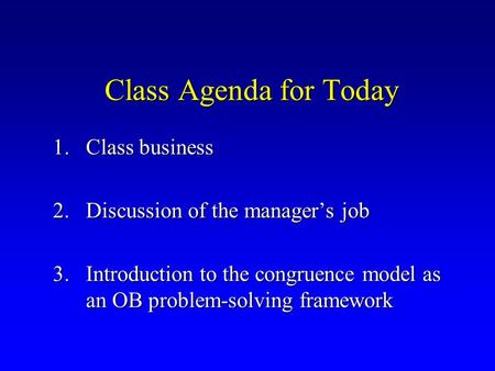 Class Agenda for Today 1.Class business 2.Discussion of the manager’s job 3.Introduction to the congruence model as an OB problem-solving framework.