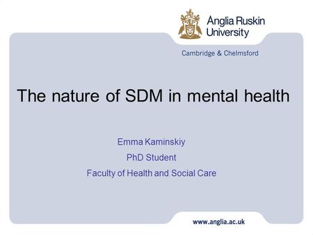 The nature of SDM in mental health Emma Kaminskiy PhD Student Faculty of Health and Social Care.