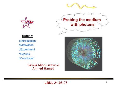 1 Probing the medium with photons Outline: oMotivation oExperiment oResults oConclusion oIntroduction LBNL 21-05-07 Saskia Mioduszewski Ahmed Hamed.