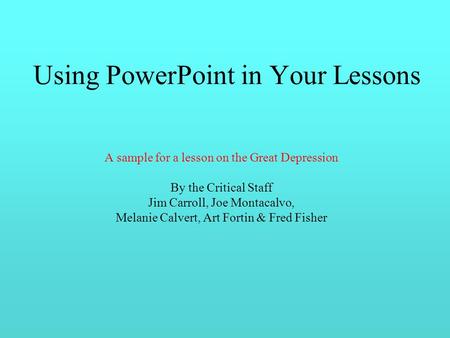 Using PowerPoint in Your Lessons A sample for a lesson on the Great Depression By the Critical Staff Jim Carroll, Joe Montacalvo, Melanie Calvert, Art.