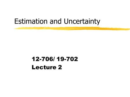 Estimation and Uncertainty 12-706/ 19-702 Lecture 2.