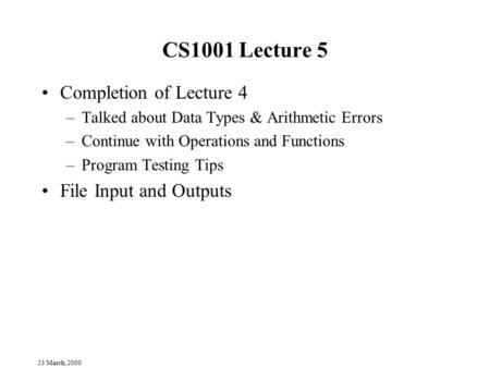 23 March, 2000 CS1001 Lecture 5 Completion of Lecture 4 –Talked about Data Types & Arithmetic Errors –Continue with Operations and Functions –Program Testing.