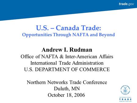 U.S. – Canada Trade: Opportunities Through NAFTA and Beyond Andrew I. Rudman Office of NAFTA & Inter-American Affairs International Trade Administration.