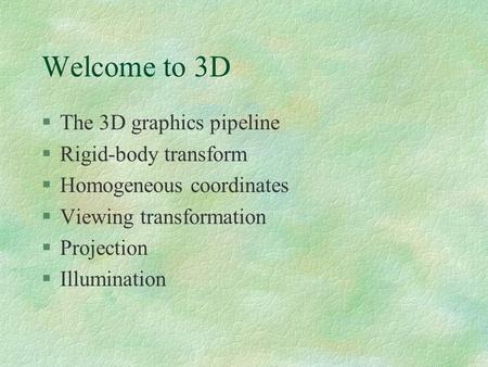 Welcome to 3D §The 3D graphics pipeline §Rigid-body transform §Homogeneous coordinates §Viewing transformation §Projection §Illumination.