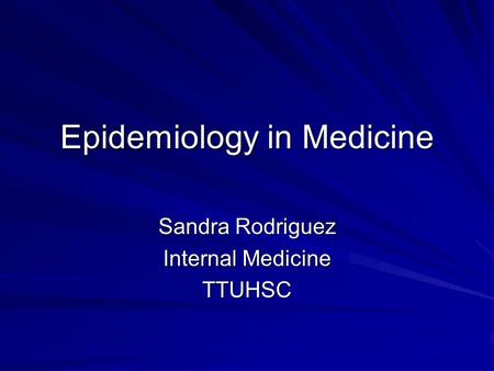 Epidemiology in Medicine Sandra Rodriguez Internal Medicine TTUHSC.